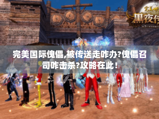 完美国际傀儡,被传送走咋办?傀儡召司咋击杀?攻略在此! 完美国际傀儡,被传送走咋办?傀儡召司咋击杀?攻略在此!