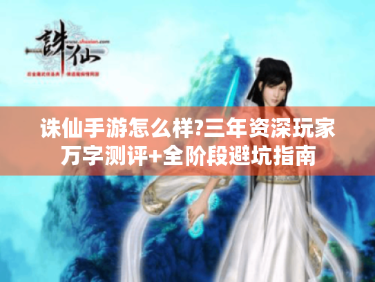 诛仙手游怎么样?三年资深玩家万字测评+全阶段避坑指南 诛仙手游怎么样?三年资深玩家万字测评+全阶段避坑指南