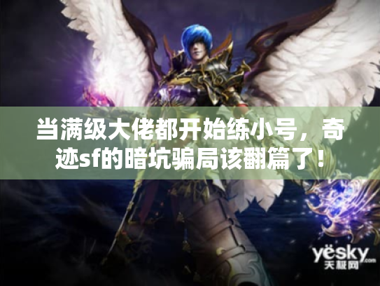 当满级大佬都开始练小号，奇迹sf的暗坑骗局该翻篇了！