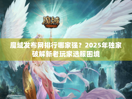 魔域发布网排行哪家强？2025年独家破解新老玩家选服困境
