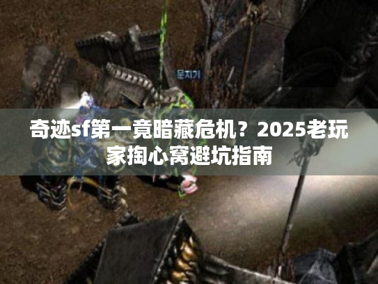 奇迹sf第一竟暗藏危机?2025老玩家掏心窝避坑指南 奇迹sf第一竟暗藏危机?2025老玩家掏心窝避坑指南