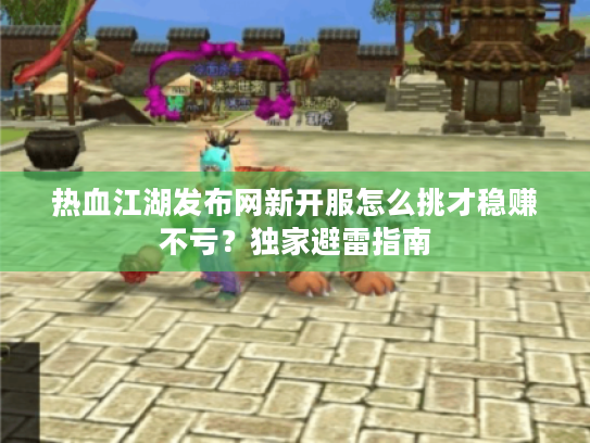 热血江湖发布网新开服怎么挑才稳赚不亏？独家避雷指南
