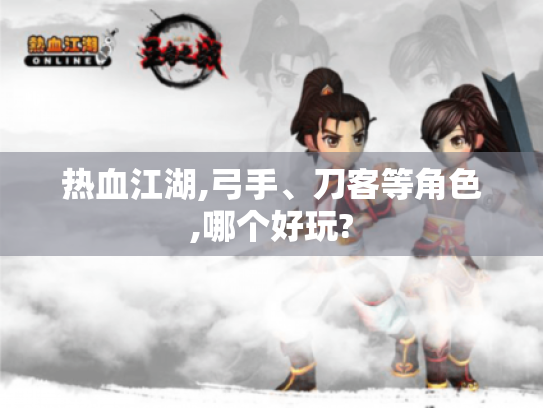 热血江湖,弓手、刀客等角色,哪个好玩? 热血江湖,弓手、刀客等角色,哪个好玩?