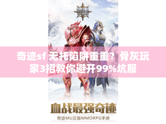 奇迹sf 无托陷阱重重?骨灰玩家3招教你避开99%坑服 奇迹sf 无托陷阱重重?骨灰玩家3招教你避开99%坑服