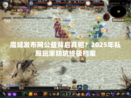 魔域发布网公益背后真相?2025年私服玩家防坑终极档案 魔域发布网公益背后真相?2025年私服玩家防坑终极档案