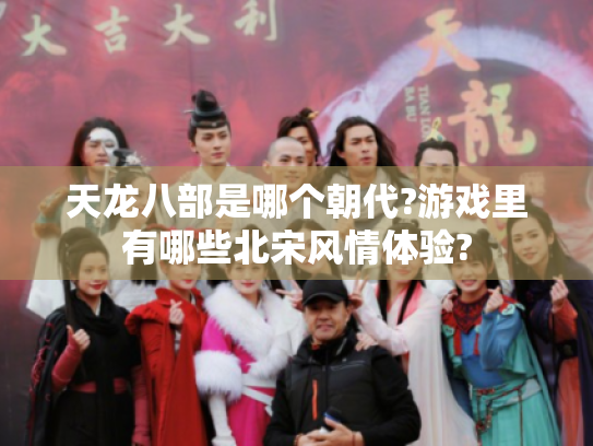 天龙八部是哪个朝代?游戏里有哪些北宋风情体验?