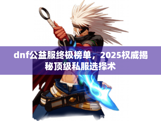 dnf公益服终极榜单,2025权威揭秘顶级私服选择术 dnf公益服终极榜单,2025权威揭秘顶级私服选择术