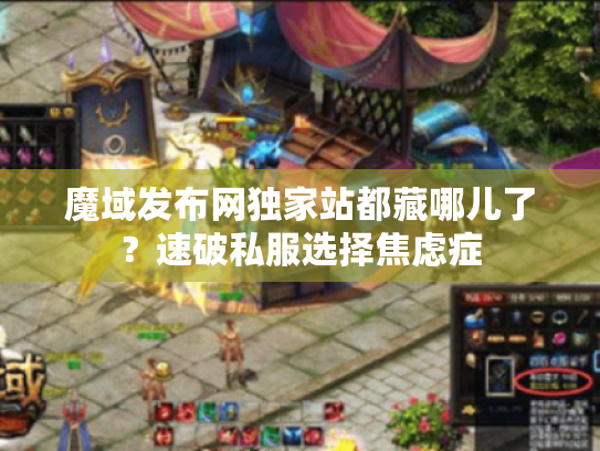 魔域发布网独家站都藏哪儿了?速破私服选择焦虑症 魔域发布网独家站都藏哪儿了?速破私服选择焦虑症
