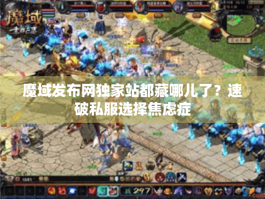 魔域发布网独家站都藏哪儿了?速破私服选择焦虑症 魔域发布网独家站都藏哪儿了?速破私服选择焦虑症