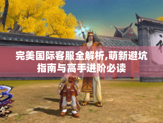 完美国际客服全解析,萌新避坑指南与高手进阶必读 完美国际客服全解析,萌新避坑指南与高手进阶必读