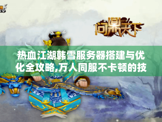 热血江湖韩雪服务器搭建与优化全攻略,万人同服不卡顿的技术方案 热血江湖韩雪服务器搭建与优化全攻略,万人同服不卡顿的技术方案