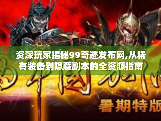 资深玩家揭秘99奇迹发布网,从稀有装备到隐藏副本的全资源指南 资深玩家揭秘99奇迹发布网,从稀有装备到隐藏副本的全资源指南