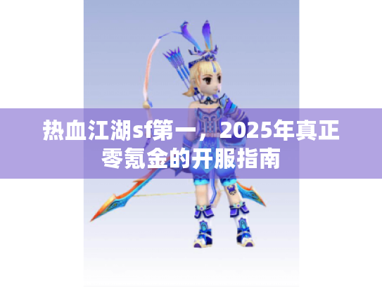 热血江湖sf第一，2025年真正零氪金的开服指南