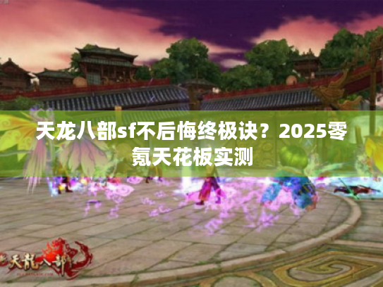 天龙八部sf不后悔终极诀?2025零氪天花板实测 天龙八部sf不后悔终极诀?2025零氪天花板实测