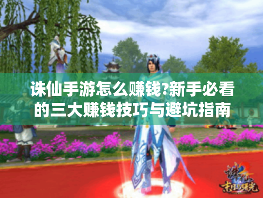 诛仙手游怎么赚钱?新手必看的三大赚钱技巧与避坑指南 诛仙手游怎么赚钱?新手必看的三大赚钱技巧与避坑指南