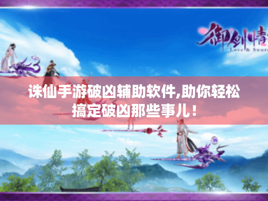诛仙手游破凶辅助软件,助你轻松搞定破凶那些事儿! 诛仙手游破凶辅助软件,助你轻松搞定破凶那些事儿!