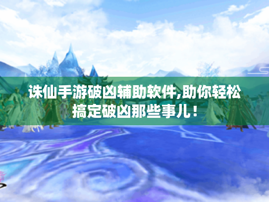 诛仙手游破凶辅助软件,助你轻松搞定破凶那些事儿! 诛仙手游破凶辅助软件,助你轻松搞定破凶那些事儿!