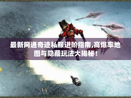 最新网通奇迹私服进阶指南,高爆率地图与隐藏玩法大揭秘! 最新网通奇迹私服进阶指南,高爆率地图与隐藏玩法大揭秘!