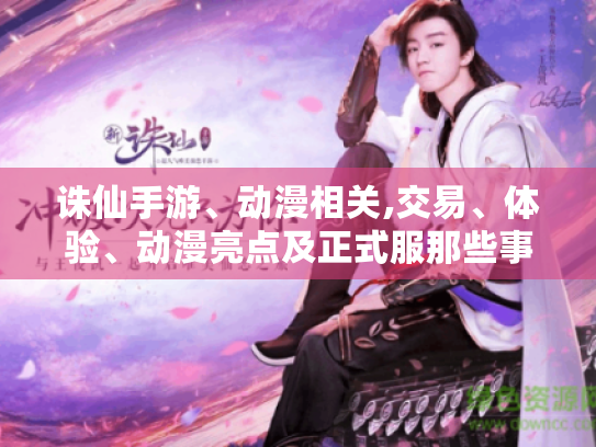 诛仙手游、动漫相关,交易、体验、动漫亮点及正式服那些事 诛仙手游、动漫相关,交易、体验、动漫亮点及正式服那些事