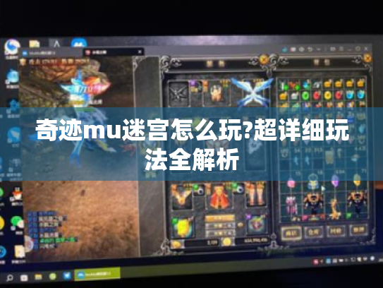 奇迹mu迷宫怎么玩?超详细玩法全解析 奇迹mu迷宫怎么玩?超详细玩法全解析