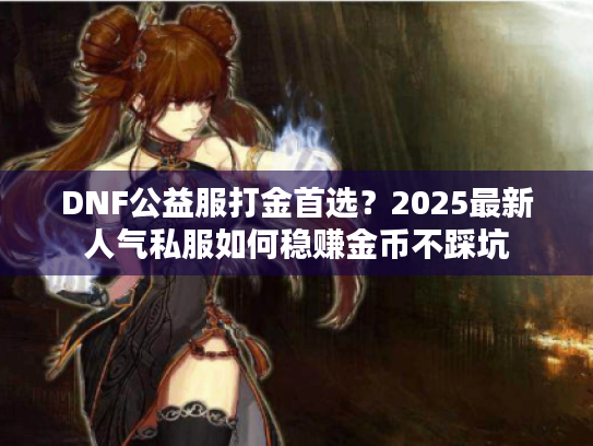 DNF公益服打金首选?2025最新人气私服如何稳赚金币不踩坑 DNF公益服打金首选?2025最新人气私服如何稳赚金币不踩坑