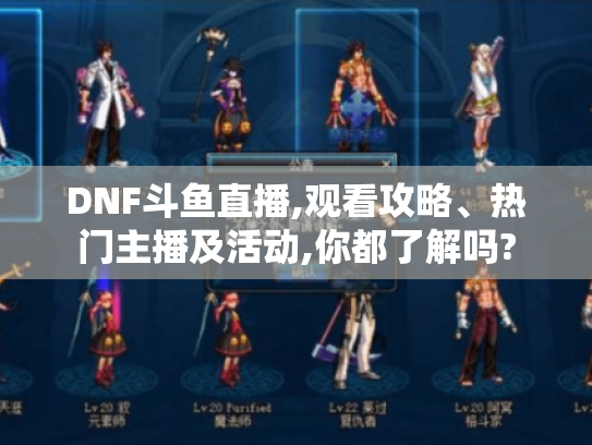 DNF斗鱼直播,观看攻略、热门主播及活动,你都了解吗? DNF斗鱼直播,观看攻略、热门主播及活动,你都了解吗?