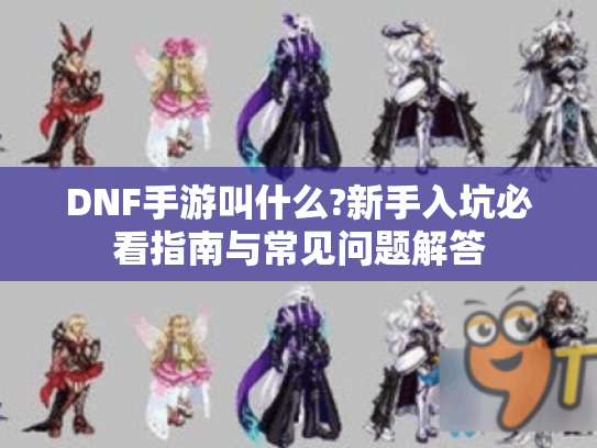 DNF手游叫什么?新手入坑必看指南与常见问题解答 DNF手游叫什么?新手入坑必看指南与常见问题解答