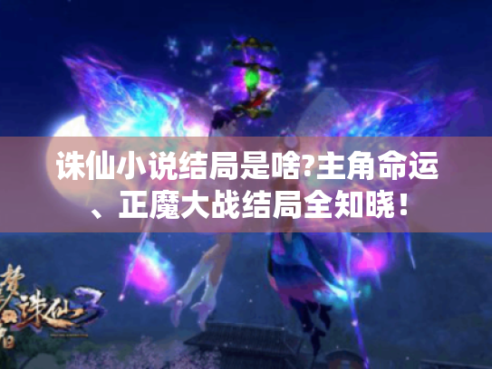 诛仙小说结局是啥?主角命运、正魔大战结局全知晓! 诛仙小说结局是啥?主角命运、正魔大战结局全知晓!