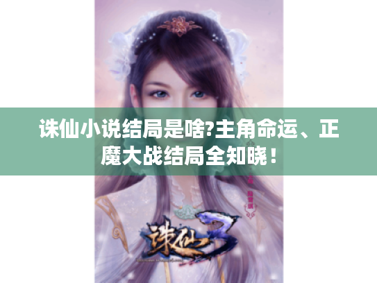 诛仙小说结局是啥?主角命运、正魔大战结局全知晓! 诛仙小说结局是啥?主角命运、正魔大战结局全知晓!