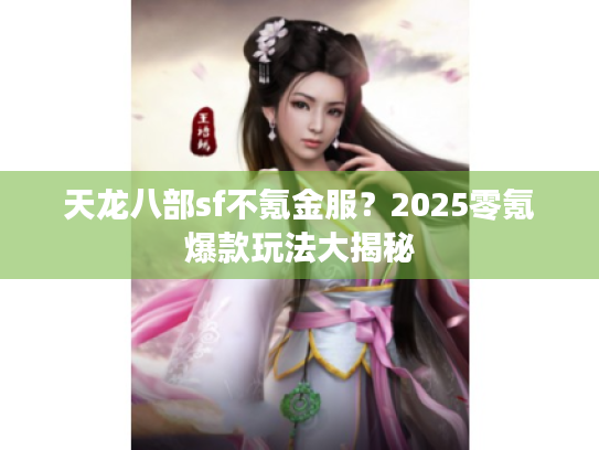 天龙八部sf不氪金服?2025零氪爆款玩法大揭秘 天龙八部sf不氪金服?2025零氪爆款玩法大揭秘