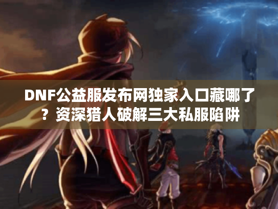 DNF公益服发布网独家入口藏哪了?资深猎人破解三大私服陷阱 DNF公益服发布网独家入口藏哪了?资深猎人破解三大私服陷阱