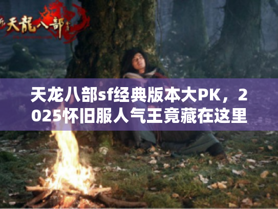 天龙八部sf经典版本大PK,2025怀旧服人气王竟藏在这里 天龙八部sf经典版本大PK,2025怀旧服人气王竟藏在这里