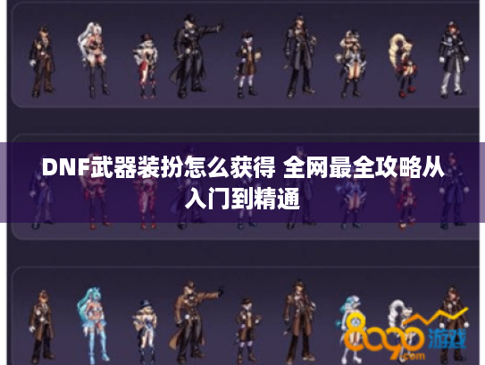 DNF武器装扮怎么获得 全网最全攻略从入门到精通 DNF武器装扮怎么获得 全网最全攻略从入门到精通