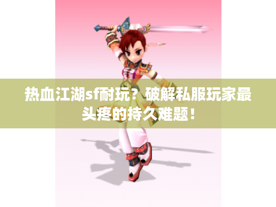 热血江湖sf耐玩?破解私服玩家最头疼的持久难题! 热血江湖sf耐玩?破解私服玩家最头疼的持久难题!