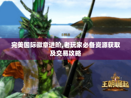 完美国际徽章进阶,老玩家必备资源获取及交易攻略 完美国际徽章进阶,老玩家必备资源获取及交易攻略