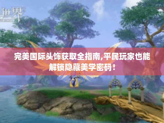完美国际头饰获取全指南,平民玩家也能解锁隐藏美学密码! 完美国际头饰获取全指南,平民玩家也能解锁隐藏美学密码!