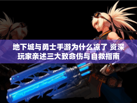 地下城与勇士手游为什么凉了 资深玩家亲述三大致命伤与自救指南 地下城与勇士手游为什么凉了 资深玩家亲述三大致命伤与自救指南