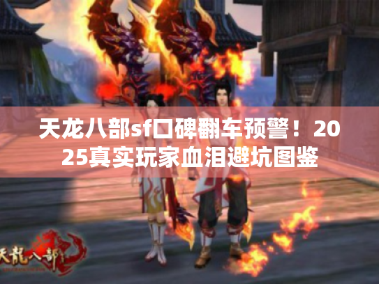 天龙八部sf口碑翻车预警!2025真实玩家血泪避坑图鉴 天龙八部sf口碑翻车预警!2025真实玩家血泪避坑图鉴