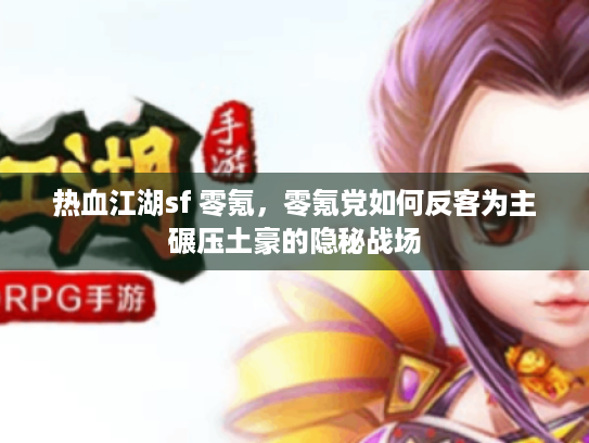 热血江湖sf 零氪,零氪党如何反客为主碾压土豪的隐秘战场 热血江湖sf 零氪,零氪党如何反客为主碾压土豪的隐秘战场