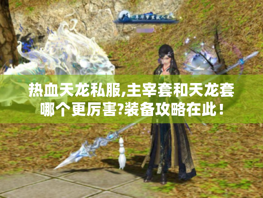 热血天龙私服,主宰套和天龙套哪个更厉害?装备攻略在此! 热血天龙私服,主宰套和天龙套哪个更厉害?装备攻略在此!