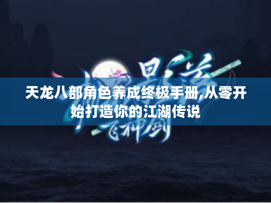 天龙八部角色养成终极手册,从零开始打造你的江湖传说 天龙八部角色养成终极手册,从零开始打造你的江湖传说