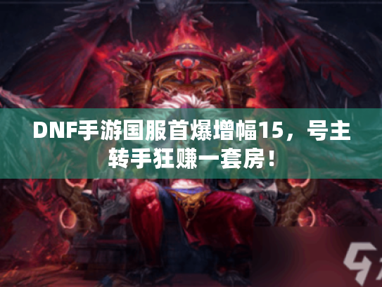 DNF手游国服首爆增幅15,号主转手狂赚一套房! DNF手游国服首爆增幅15,号主转手狂赚一套房!