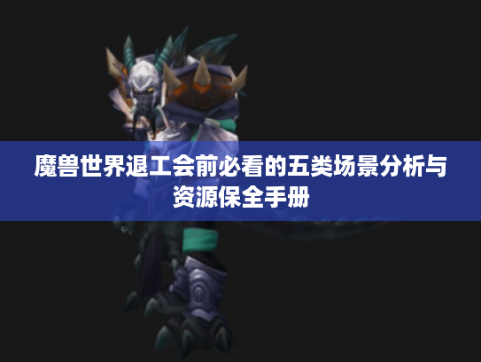 魔兽世界退工会前必看的五类场景分析与资源保全手册 魔兽世界退工会前必看的五类场景分析与资源保全手册