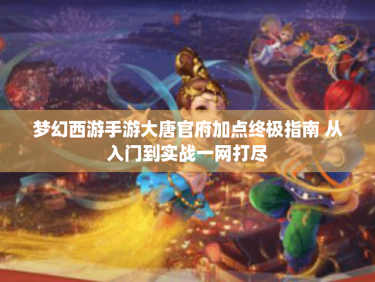 梦幻西游手游大唐官府加点终极指南 从入门到实战一网打尽 梦幻西游手游大唐官府加点终极指南 从入门到实战一网打尽