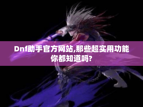 Dnf助手官方网站,那些超实用功能你都知道吗?