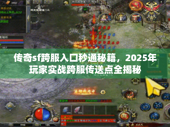 传奇sf跨服入口秒通秘籍,2025年玩家实战跨服传送点全揭秘 传奇sf跨服入口秒通秘籍,2025年玩家实战跨服传送点全揭秘