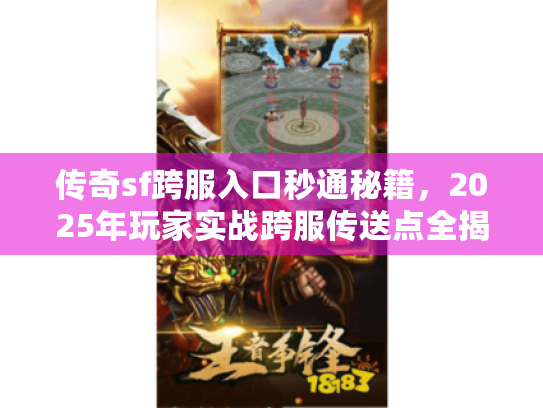 传奇sf跨服入口秒通秘籍,2025年玩家实战跨服传送点全揭秘 传奇sf跨服入口秒通秘籍,2025年玩家实战跨服传送点全揭秘