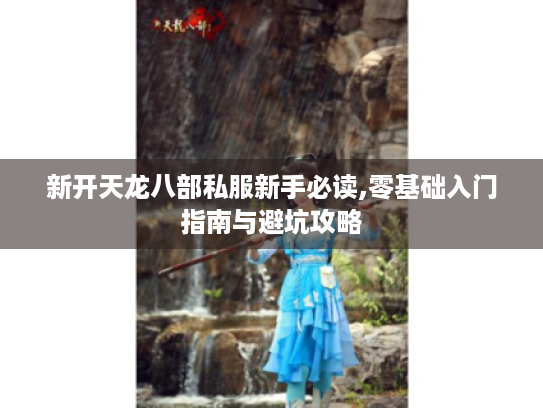 新开天龙八部私服新手必读,零基础入门指南与避坑攻略 新开天龙八部私服新手必读,零基础入门指南与避坑攻略