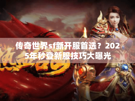传奇世界sf新开服首选?2025年秒登新服技巧大曝光 传奇世界sf新开服首选?2025年秒登新服技巧大曝光