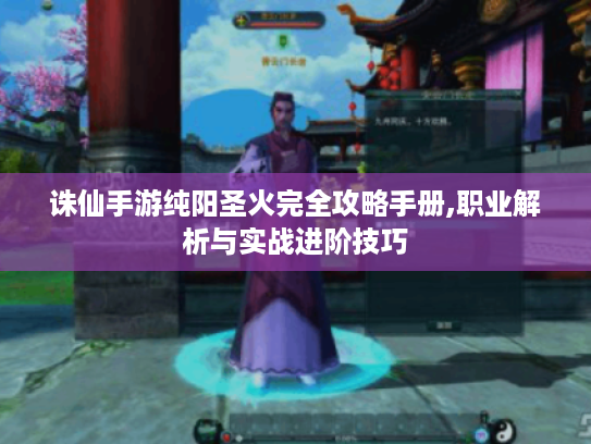 诛仙手游纯阳圣火完全攻略手册,职业解析与实战进阶技巧 诛仙手游纯阳圣火完全攻略手册,职业解析与实战进阶技巧